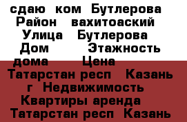  сдаю 1ком  Бутлерова › Район ­ вахитоаский › Улица ­ Бутлерова › Дом ­ 12 › Этажность дома ­ 5 › Цена ­ 12 100 - Татарстан респ., Казань г. Недвижимость » Квартиры аренда   . Татарстан респ.,Казань г.